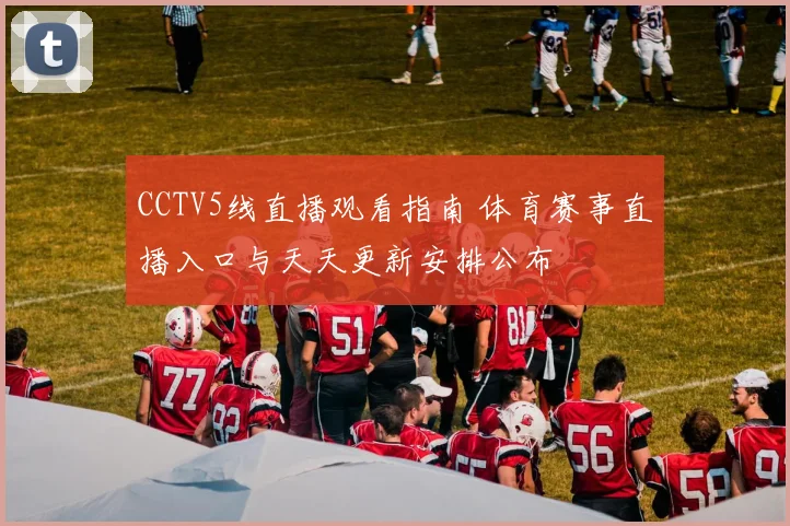 CCTV5线直播观看指南 体育赛事直播入口与天天更新安排公布