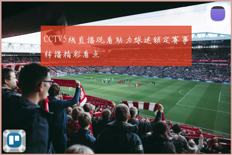 CCTV5线直播观看助力球迷锁定赛事转播精彩看点