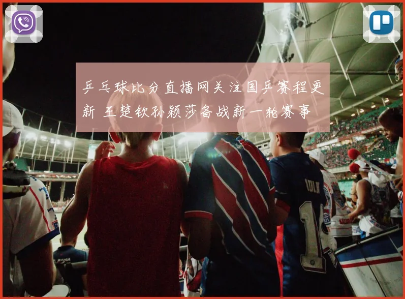 乒乓球比分直播网关注国乒赛程更新 王楚钦孙颖莎备战新一轮赛事