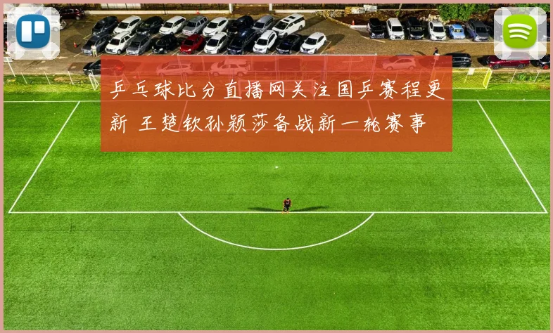 乒乓球比分直播网关注国乒赛程更新 王楚钦孙颖莎备战新一轮赛事