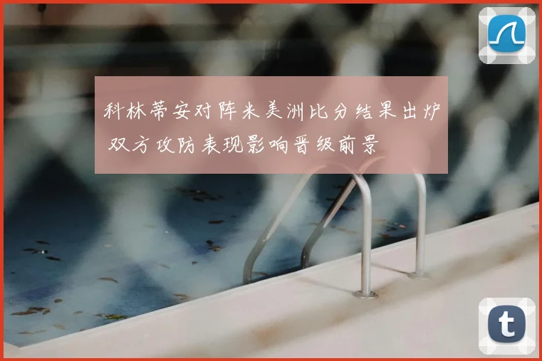 科林蒂安对阵米美洲比分结果出炉 双方攻防表现影响晋级前景