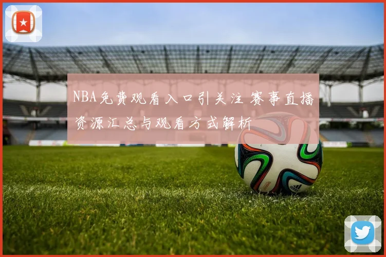 NBA免费观看入口引关注 赛事直播资源汇总与观看方式解析