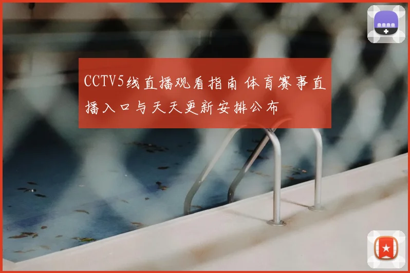 CCTV5线直播观看指南 体育赛事直播入口与天天更新安排公布