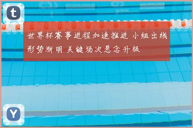 世界杯赛事进程加速推进 小组出线形势渐明 关键场次悬念升级