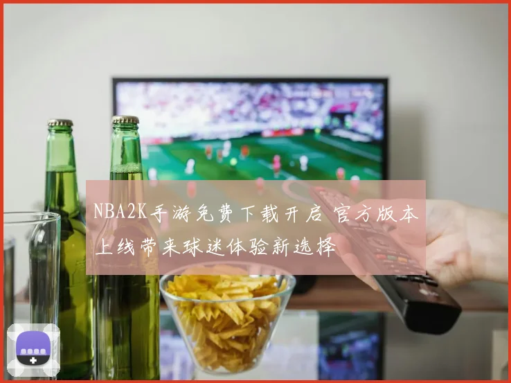 NBA2K手游免费下载开启 官方版本上线带来球迷体验新选择