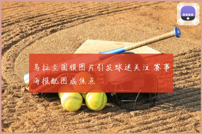 乌拉圭国旗图片引发球迷关注 赛事海报配图成焦点