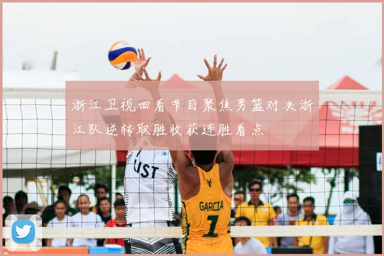 浙江卫视回看节目聚焦男篮对决浙江队逆转取胜收获连胜看点