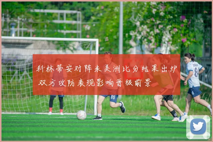 科林蒂安对阵米美洲比分结果出炉 双方攻防表现影响晋级前景