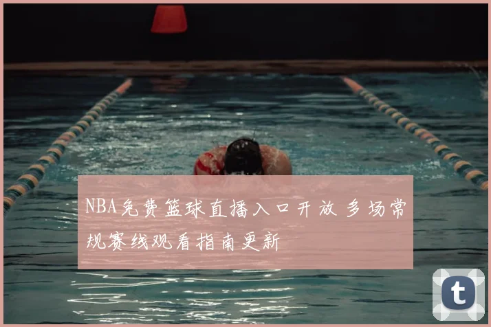 NBA免费篮球直播入口开放 多场常规赛线观看指南更新