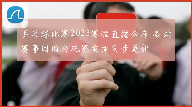 乒乓球比赛2023赛程直播公布 各站赛事时间与观赛安排同步更新