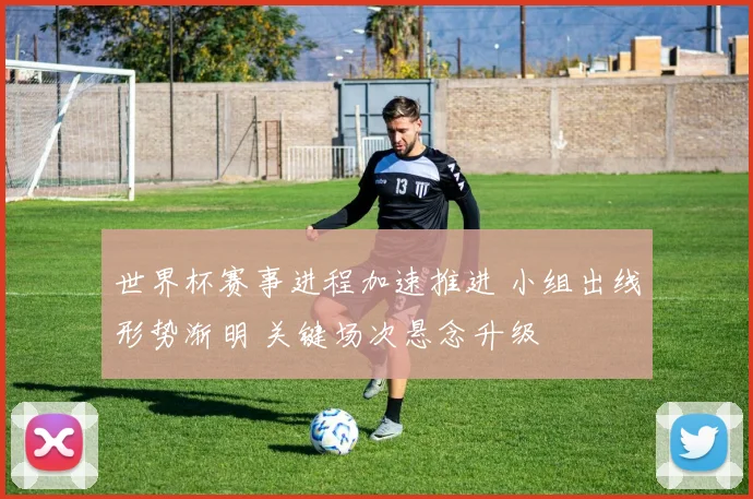 世界杯赛事进程加速推进 小组出线形势渐明 关键场次悬念升级
