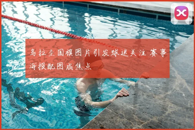 乌拉圭国旗图片引发球迷关注 赛事海报配图成焦点