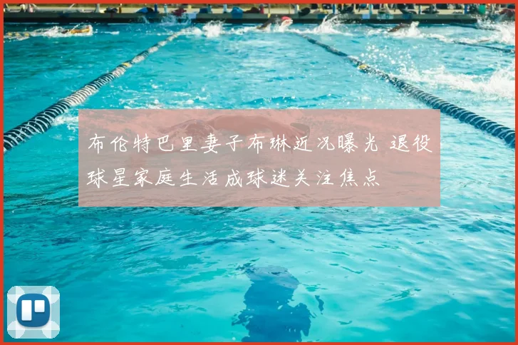 布伦特巴里妻子布琳近况曝光 退役球星家庭生活成球迷关注焦点