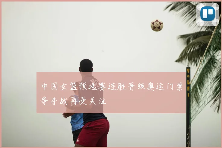 中国女篮预选赛连胜晋级奥运门票争夺战再受关注