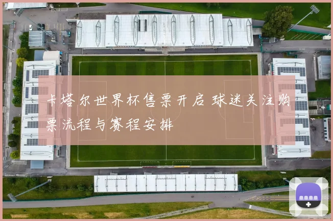 卡塔尔世界杯售票开启 球迷关注购票流程与赛程安排