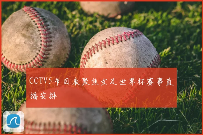 CCTV5节目表聚焦女足世界杯赛事直播安排