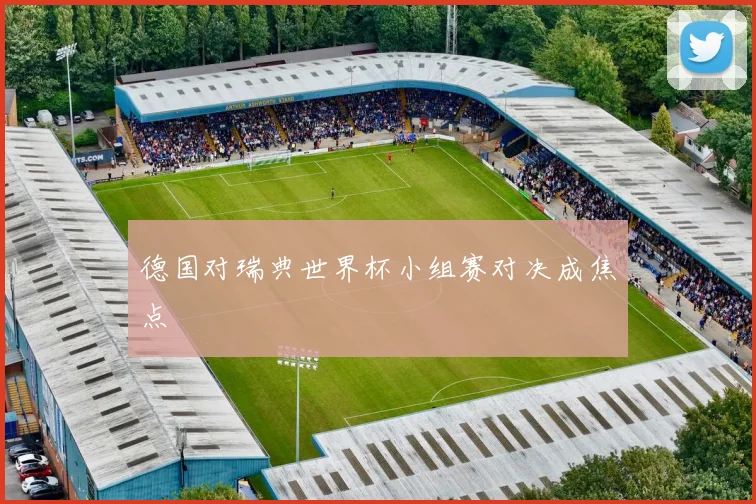 德国对瑞典世界杯小组赛对决成焦点
