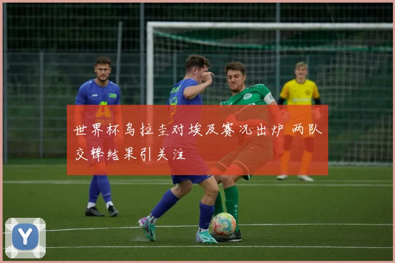 世界杯乌拉圭对埃及赛况出炉 两队交锋结果引关注