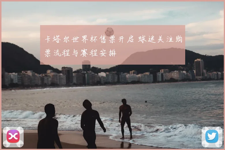 卡塔尔世界杯售票开启 球迷关注购票流程与赛程安排