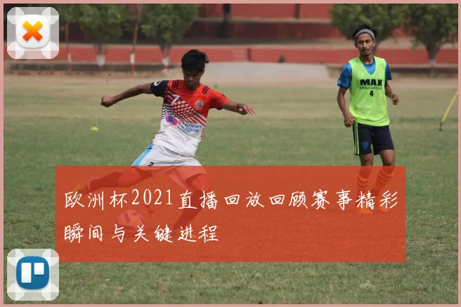 欧洲杯2021直播回放回顾赛事精彩瞬间与关键进程