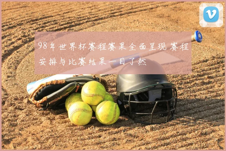 98年世界杯赛程赛果全面呈现 赛程安排与比赛结果一目了然