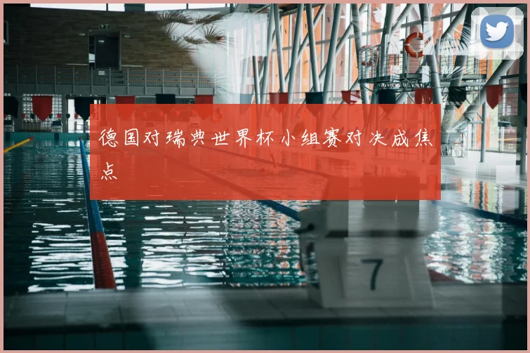 德国对瑞典世界杯小组赛对决成焦点